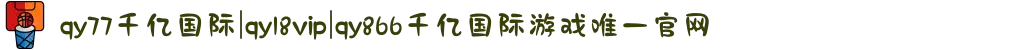 qy77千亿国际|qy18vip|qy866千亿国际游戏唯一官网